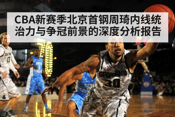 CBA新赛季北京首钢周琦内线统治力与争冠前景的深度分析报告