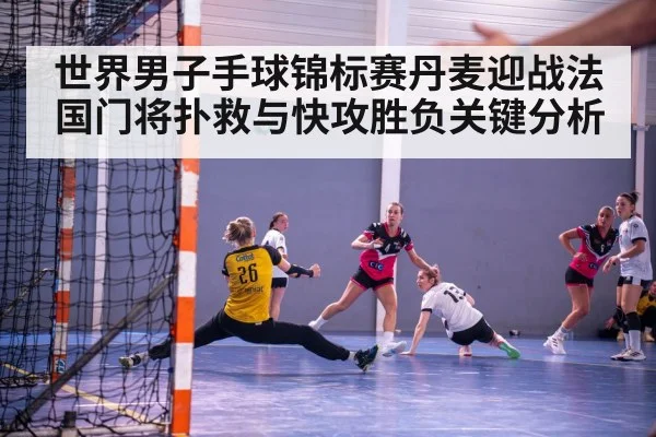 世界男子手球锦标赛丹麦迎战法国门将扑救与快攻胜负关键分析
