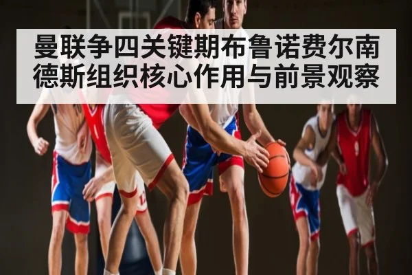 曼联争四关键期布鲁诺费尔南德斯组织核心作用与前景观察