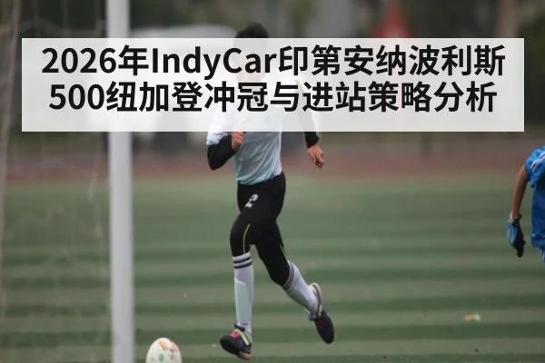 2026年IndyCar印第安纳波利斯500纽加登冲冠与进站策略分析