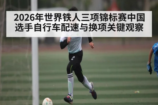 2026年世界铁人三项锦标赛中国选手自行车配速与换项关键观察